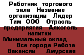 Работник  торгового зала › Название организации ­ Лидер Тим, ООО › Отрасль предприятия ­ Алкоголь, напитки › Минимальный оклад ­ 30 000 - Все города Работа » Вакансии   . Амурская обл.